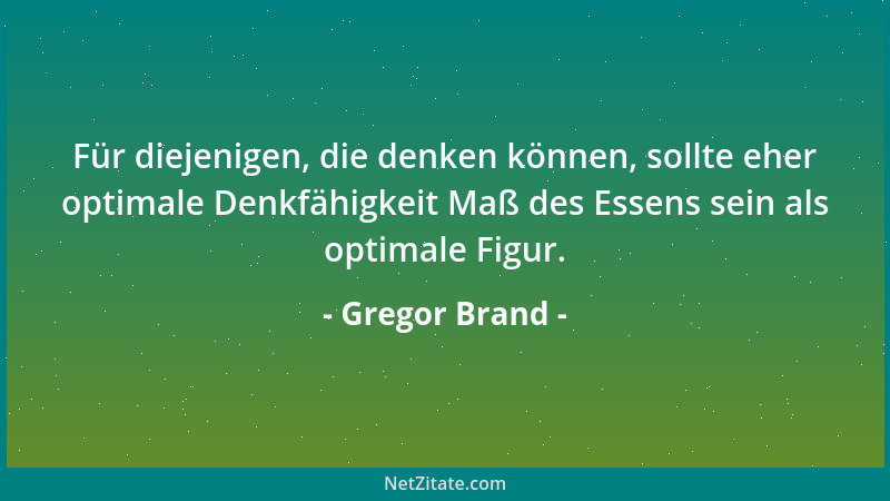 Gregor Brand - Für diejenigen, die denken können, sollte eher optimale Denkfähigkeit Maß des Essens sein als optimale Figur...