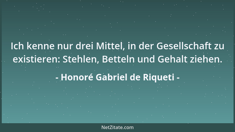 Honoré Gabriel de Riqueti - Ich kenne nur drei Mittel, in der Gesellschaft zu existieren: Stehlen, Betteln und Gehalt ziehe...