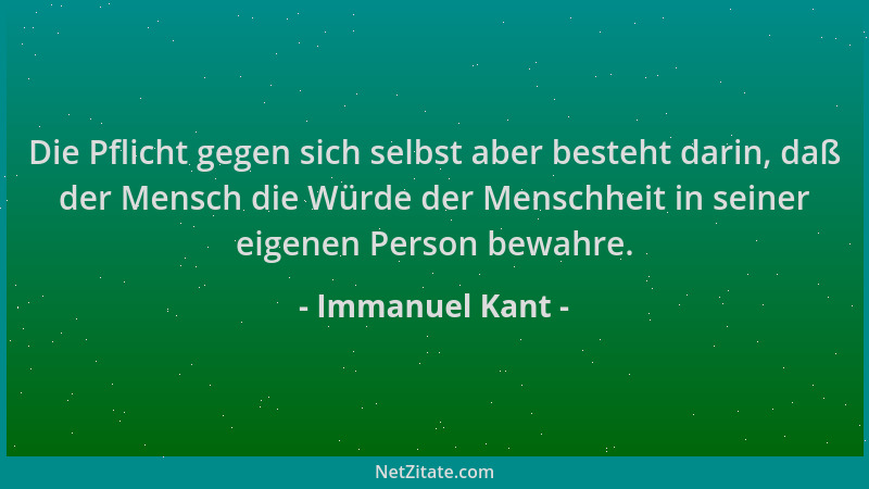 Immanuel Kant - Die Pflicht gegen sich selbst aber besteht darin, daß der Mensch die Würde der Menschheit in seiner eigenen...