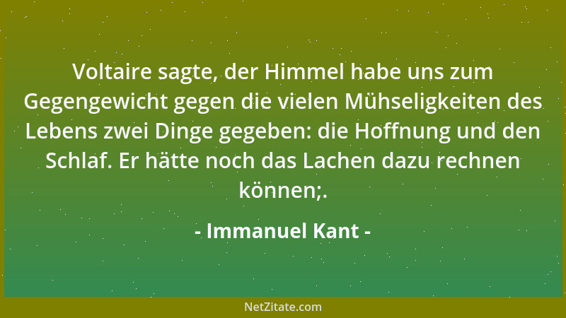 Immanuel Kant - Voltaire sagte, der Himmel habe uns zum Gegengewicht gegen die vielen Mühseligkeiten des Lebens zwei Dinge...