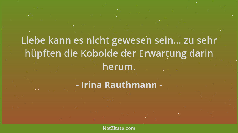 Irina Rauthmann - Liebe kann es nicht gewesen sein... zu sehr hüpften die Kobolde der Erwartung darin herum....