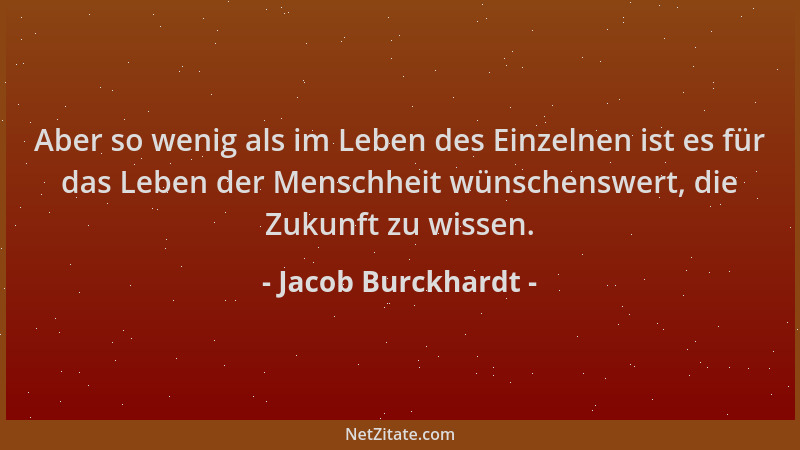 Jacob Burckhardt - Aber so wenig als im Leben des Einzelnen ist es für das Leben der Menschheit wünschenswert, die Zukunft...