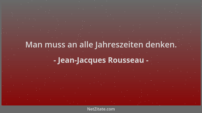 Jean-Jacques Rousseau - Man muss an alle Jahreszeiten denken....