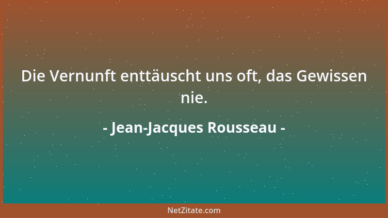 Jean-Jacques Rousseau - Die Vernunft enttäuscht uns oft, das Gewissen nie....