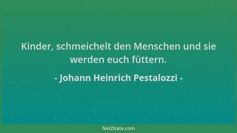 Johann Heinrich Pestalozzi - Kinder, schmeichelt den Menschen und sie werden euch füttern....