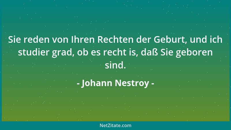 Johann Nestroy - Sie reden von Ihren Rechten der Geburt, und ich studier grad, ob es recht is, daß Sie geboren sind....