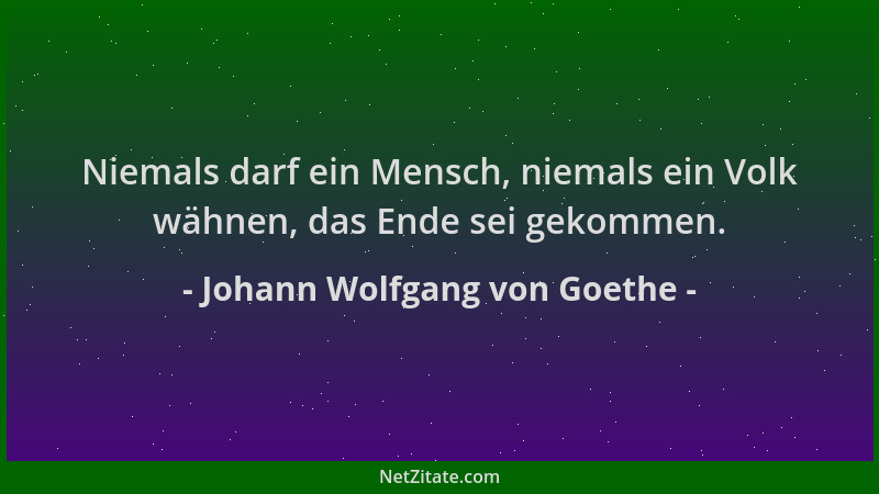 Johann Wolfgang von Goethe - Niemals darf ein Mensch, niemals ein Volk wähnen, das Ende sei gekommen....