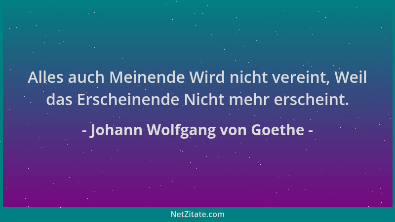 Johann Wolfgang von Goethe - Alles auch Meinende Wird nicht vereint, Weil das Erscheinende Nicht mehr erscheint....