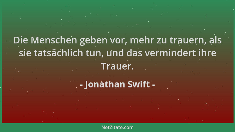 Jonathan Swift - Die Menschen geben vor, mehr zu trauern, als sie tatsächlich tun, und das vermindert ihre Trauer....