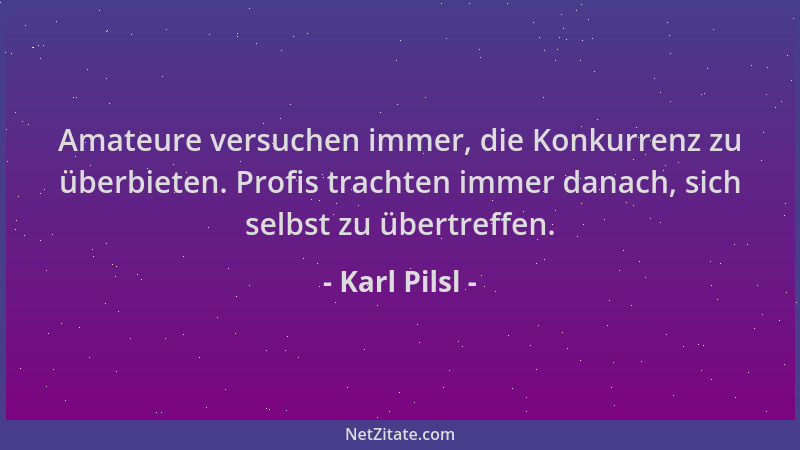 Karl Pilsl - Amateure versuchen immer, die Konkurrenz zu überbieten. Profis trachten immer danach, sich selbst zu übertreff...