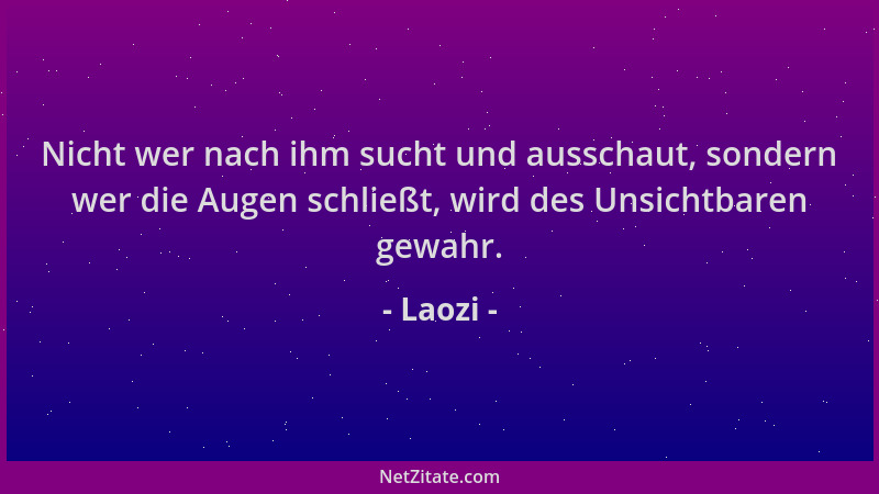 Laozi - Nicht wer nach ihm sucht und ausschaut, sondern wer die Augen schließt, wird des Unsichtbaren gewahr....