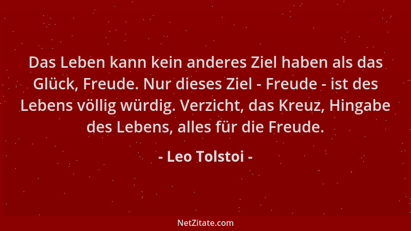 Leo Tolstoi - Das Leben kann kein anderes Ziel haben als das Glück, Freude. Nur dieses Ziel - Freude - ist des Lebens völli...