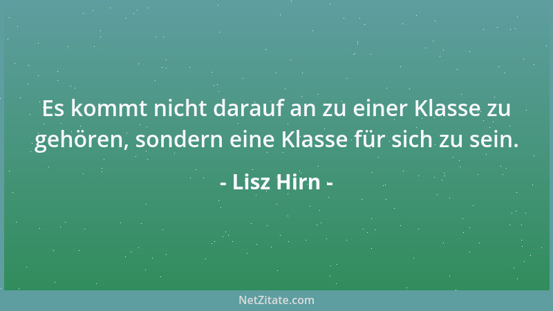 Lisz Hirn - Es kommt nicht darauf an zu einer Klasse zu gehören, sondern eine Klasse für sich zu sein....