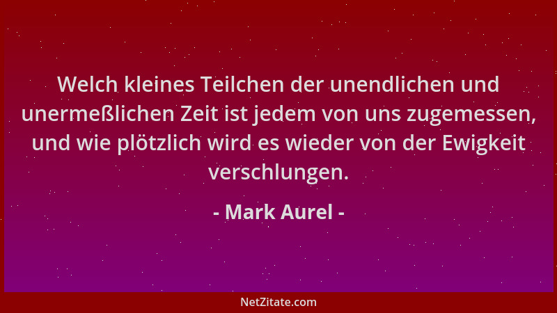 Mark Aurel - Welch kleines Teilchen der unendlichen und unermeßlichen Zeit ist jedem von uns zugemessen, und wie plötzlich...