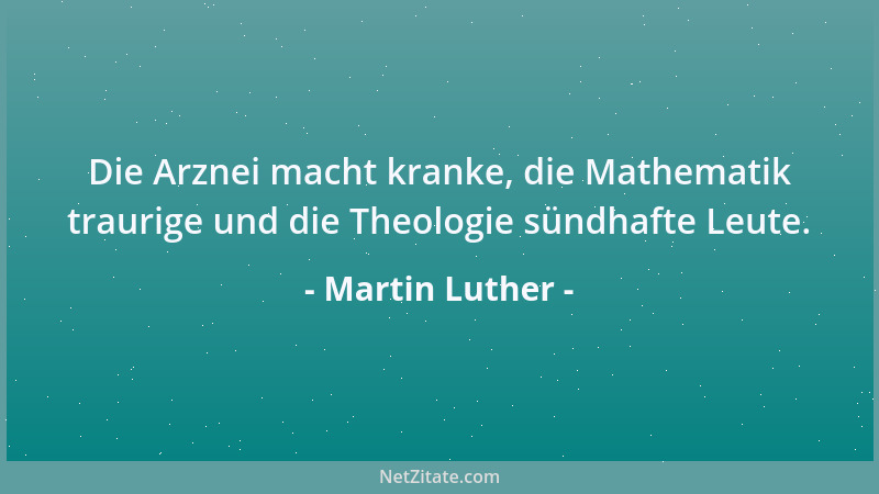Martin Luther - Die Arznei macht kranke, die Mathematik traurige und die Theologie sündhafte Leute....