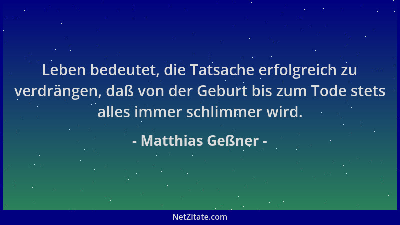 Matthias Geßner - Leben bedeutet, die Tatsache erfolgreich zu verdrängen, daß von der Geburt bis zum Tode stets alles immer...