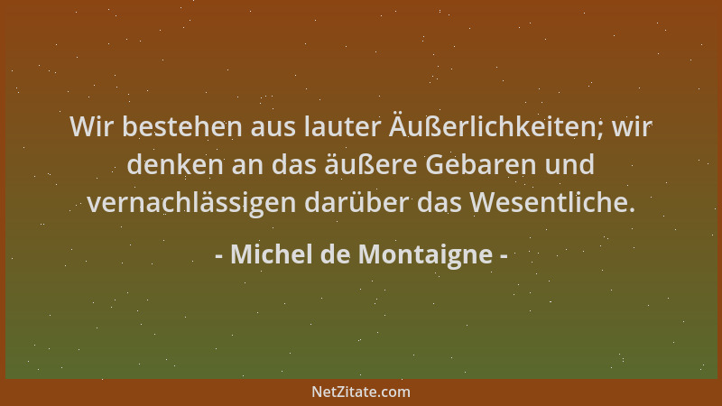 Michel de Montaigne - Wir bestehen aus lauter Äußerlichkeiten; wir denken an das äußere Gebaren und vernachlässigen darüber...
