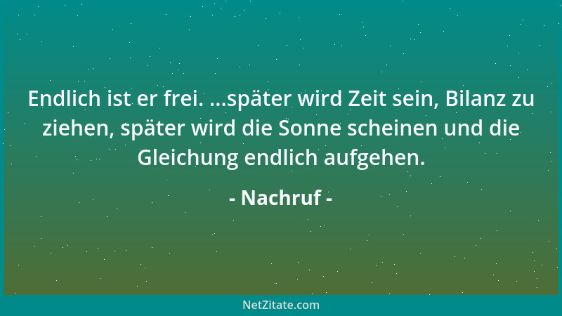 Nachruf - Endlich ist er frei. ...später wird Zeit sein, Bilanz zu ziehen, später wird die Sonne scheinen und die Gleichung...