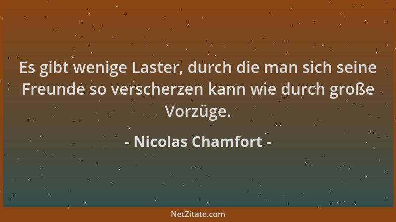 Nicolas Chamfort - Es gibt wenige Laster, durch die man sich seine Freunde so verscherzen kann wie durch große Vorzüge....