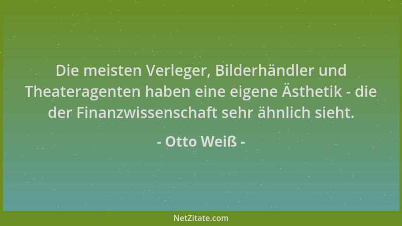 Otto Weiß - Die meisten Verleger, Bilderhändler und Theateragenten haben eine eigene Ästhetik - die der Finanzwissenschaft...