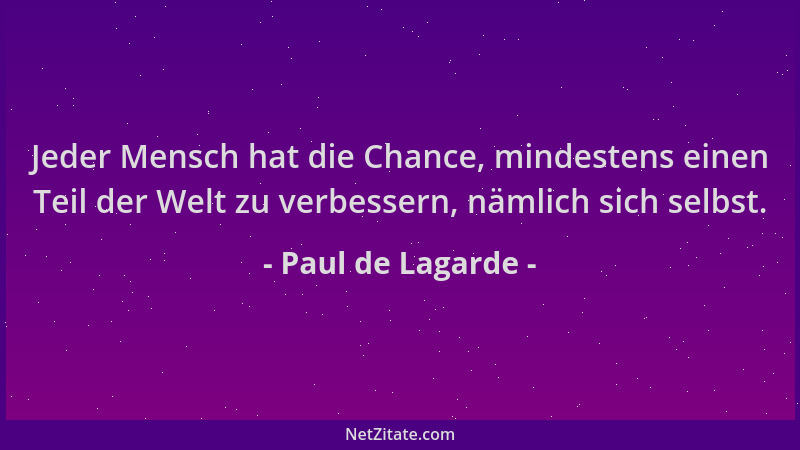 Paul de Lagarde - Jeder Mensch hat die Chance, mindestens einen Teil der Welt zu verbessern, nämlich sich selbst....