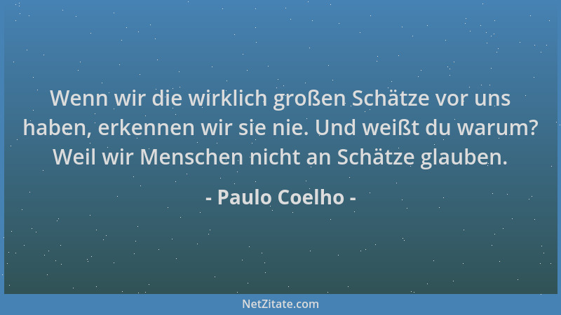 Paulo Coelho - Wenn wir die wirklich großen Schätze vor uns haben, erkennen wir sie nie. Und weißt du warum? Weil wir Mensc...