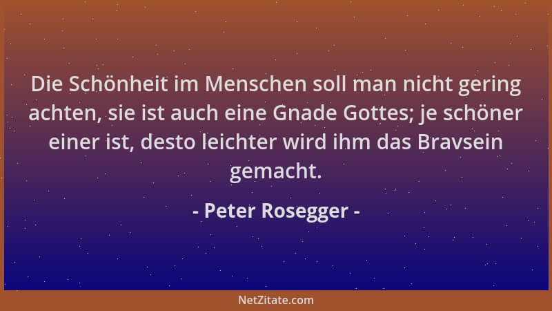 Peter Rosegger - Die Schönheit im Menschen soll man nicht gering achten, sie ist auch eine Gnade Gottes; je schöner einer i...