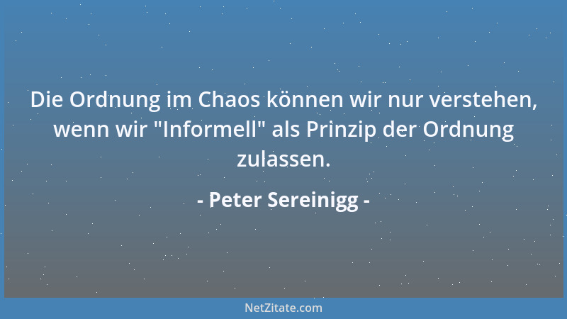 Peter Sereinigg - Die Ordnung im Chaos können wir nur verstehen, wenn wir  "Informell " als Prinzip der Ordnung zulassen....