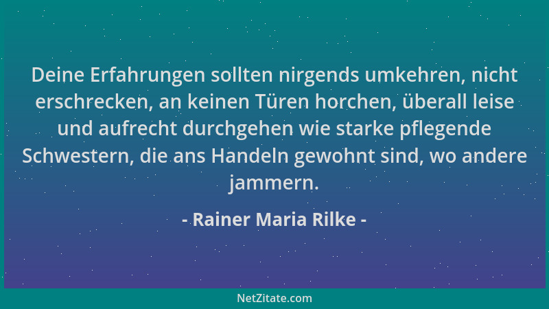 Rainer Maria Rilke - Deine Erfahrungen sollten nirgends umkehren, nicht erschrecken, an keinen Türen horchen, überall leise...