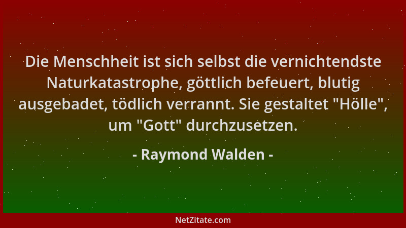 Raymond Walden - Die Menschheit ist sich selbst die vernichtendste Naturkatastrophe, göttlich befeuert, blutig ausgebadet,...
