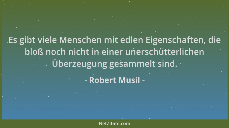 Robert Musil - Es gibt viele Menschen mit edlen Eigenschaften, die bloß noch nicht in einer unerschütterlichen Überzeugung...