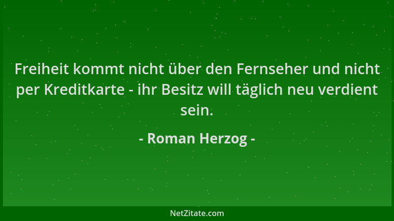 Roman Herzog - Freiheit kommt nicht über den Fernseher und nicht per Kreditkarte - ihr Besitz will täglich neu verdient sei...