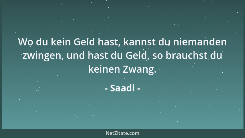 Saadi - Wo du kein Geld hast, kannst du niemanden zwingen, und hast du Geld, so brauchst du keinen Zwang....