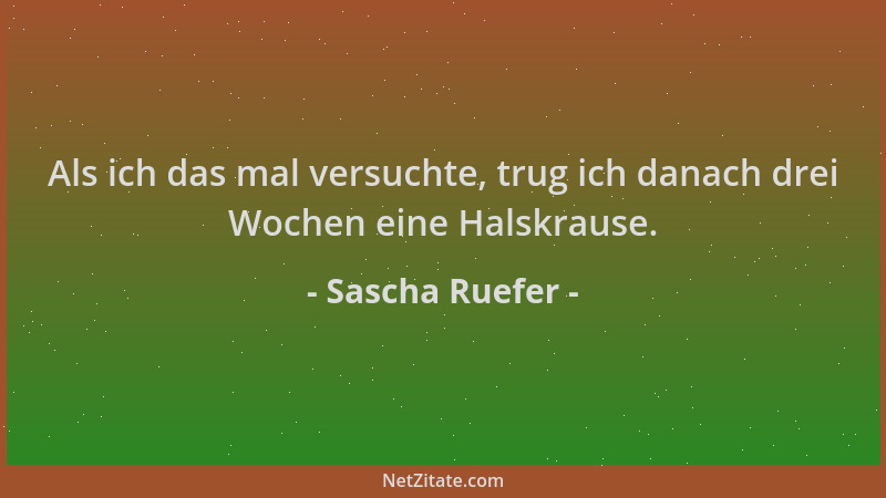 Sascha Ruefer - Als ich das mal versuchte, trug ich danach drei Wochen eine Halskrause....