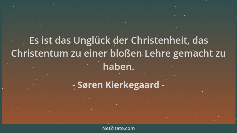 Søren Kierkegaard - Es ist das Unglück der Christenheit, das Christentum zu einer bloßen Lehre gemacht zu haben....