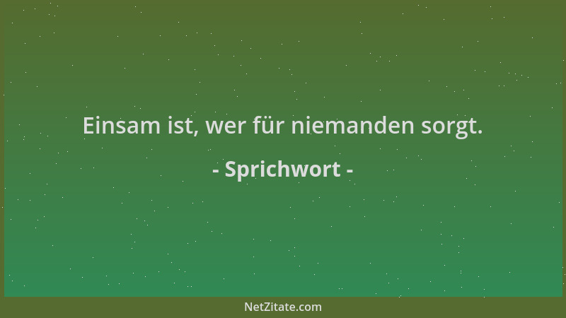 Sprichwort - Einsam ist, wer für niemanden sorgt....