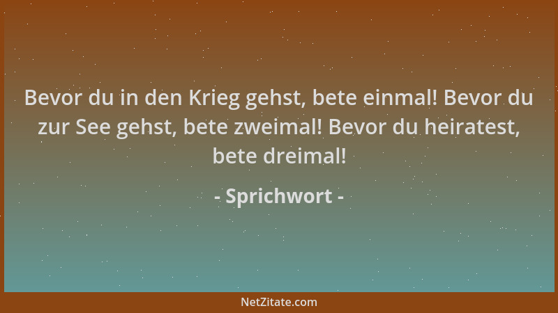 Sprichwort - Bevor du in den Krieg gehst, bete einmal! Bevor du zur See gehst, bete zweimal! Bevor du heiratest, bete dreim...