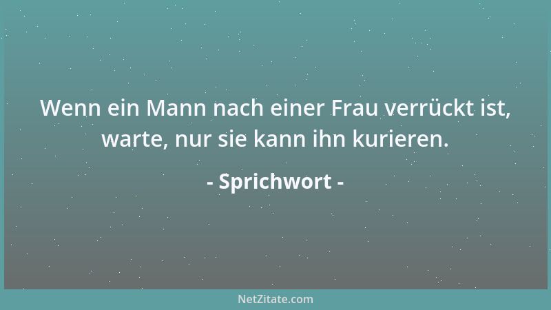 Sprichwort - Wenn ein Mann nach einer Frau verrückt ist, warte, nur sie kann ihn kurieren....