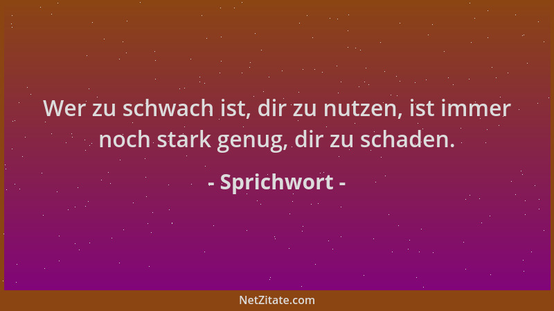 Sprichwort - Wer zu schwach ist, dir zu nutzen, ist immer noch stark genug, dir zu schaden....