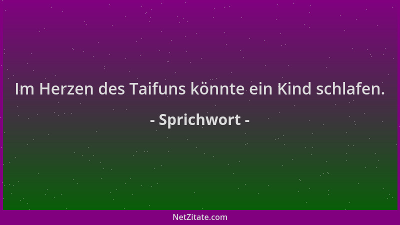 Sprichwort - Im Herzen des Taifuns könnte ein Kind schlafen....