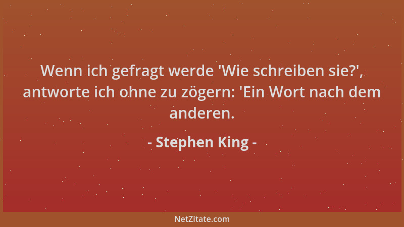 Stephen King - Wenn ich gefragt werde  'Wie schreiben sie? ', antworte ich ohne zu zögern:  'Ein Wort nach dem anderen....