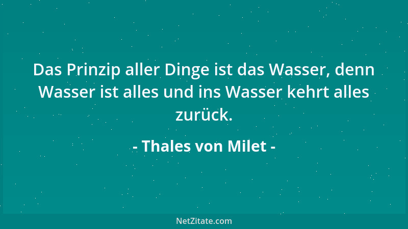Thales von Milet - Das Prinzip aller Dinge ist das Wasser, denn Wasser ist alles und ins Wasser kehrt alles zurück....