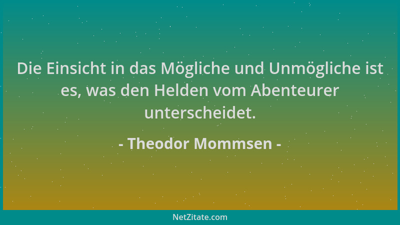 Theodor Mommsen - Die Einsicht in das Mögliche und Unmögliche ist es, was den Helden vom Abenteurer unterscheidet....