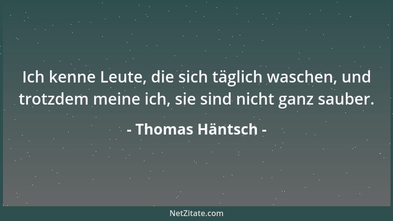 Thomas Häntsch - Ich kenne Leute, die sich täglich waschen, und trotzdem meine ich, sie sind nicht ganz sauber....