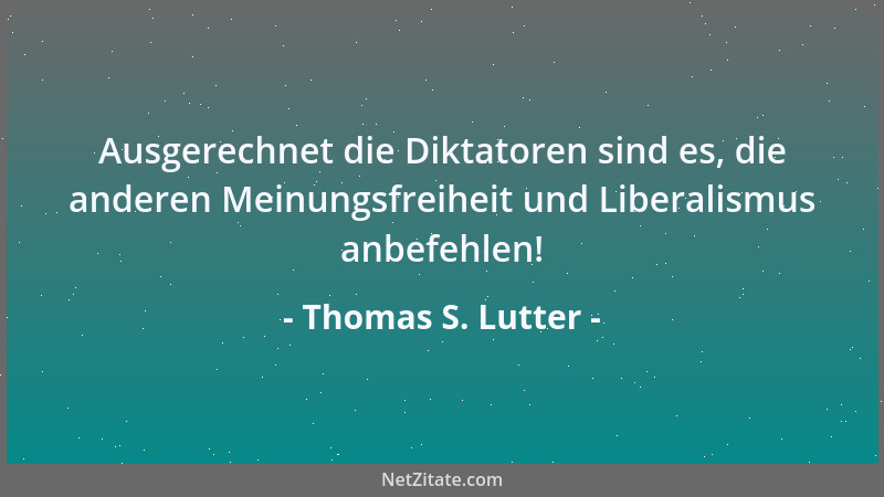 Thomas S. Lutter - Ausgerechnet die Diktatoren sind es, die anderen Meinungsfreiheit und Liberalismus anbefehlen!...