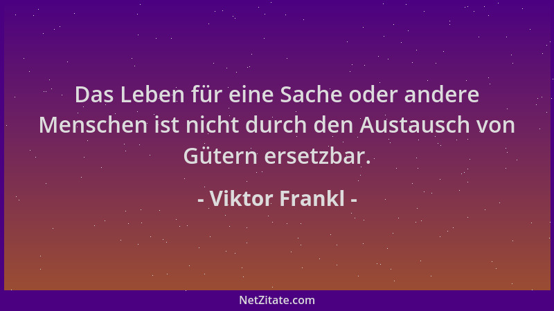Viktor Frankl - Das Leben für eine Sache oder andere Menschen ist nicht durch den Austausch von Gütern ersetzbar....