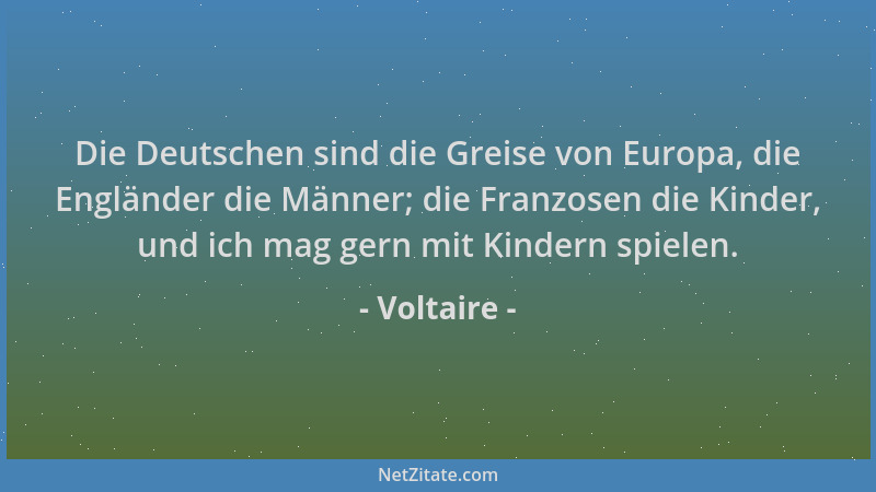 Voltaire - Die Deutschen sind die Greise von Europa, die Engländer die Männer; die Franzosen die Kinder, und ich mag gern m...