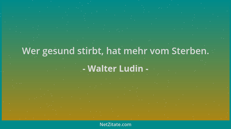 Walter Ludin - Wer gesund stirbt, hat mehr vom Sterben....
