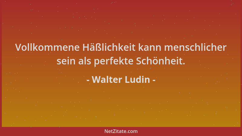 Walter Ludin - Vollkommene Häßlichkeit kann menschlicher sein als perfekte Schönheit....