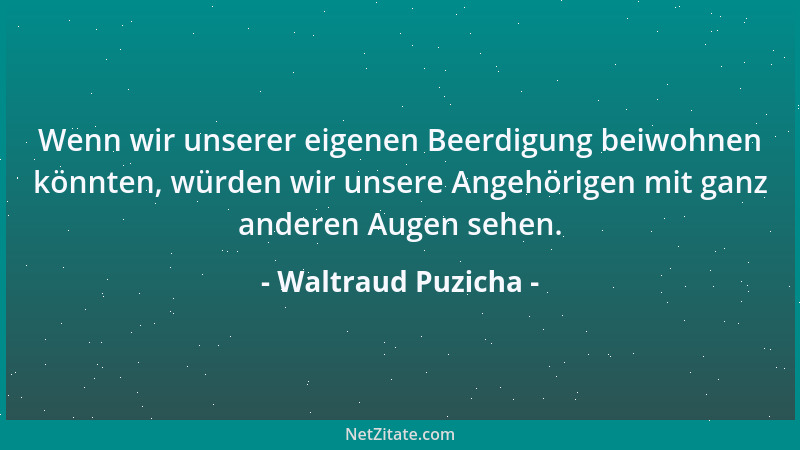 Waltraud Puzicha - Wenn wir unserer eigenen Beerdigung beiwohnen könnten, würden wir unsere Angehörigen mit ganz anderen Au...